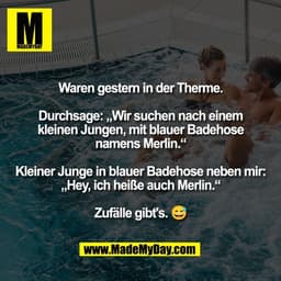 Waren gestern in der Therme.

Durchsage: „Wir suchen nach einem
kleinen Jungen, mit blauer Badehose
namens Merlin.“

Kle