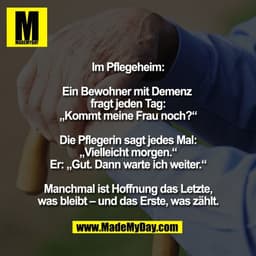 Im Pflegeheim:

Ein Bewohner mit Demenz 
fragt jeden Tag:
„Kommt meine Frau noch?“

Die Pflegerin sagt jedes Mal:
„Viell