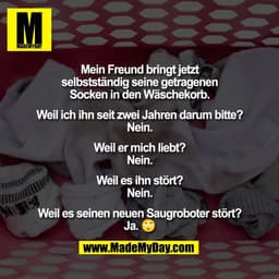 Mein Freund bringt jetzt
selbstständig seine getragenen
Socken in den Wäschekorb.

Weil ich ihn seit zwei Jahren darum b