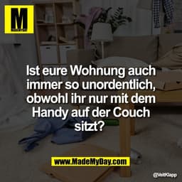 Ist eure Wohnung auch
immer so unordentlich,
obwohl ihr nur mit dem
Handy auf der Couch
sitzt?