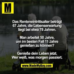 Das Renteneintrittsalter beträgt
67 Jahre, die Lebenserwartung
liegt bei etwa 78 Jahren.

Man arbeitet 50 Jahre,
um im b
