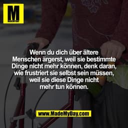 Wenn du dich über ältere
Menschen ärgerst, weil sie bestimmte
Dinge nicht mehr können, denk daran,
wie frustriert sie se