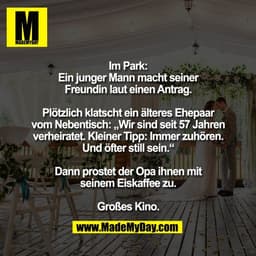 Im Park:
Ein junger Mann macht seiner
Freundin laut einen Antrag.

Plötzlich klatscht ein älteres Ehepaar
vom Nebentisch