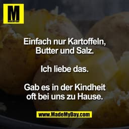 Einfach nur Kartoffeln,
Butter und Salz.

Ich liebe das.

Gab es in der Kindheit
oft bei uns zu Hause.