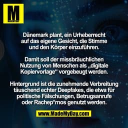 Dänemark plant, ein Urheberrecht
auf das eigene Gesicht, die Stimme
und den Körper einzuführen.

Damit soll der missbräu
