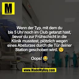 Wenn der Typ, mit dem du
bis 5 Uhr noch im Club getanzt hast,
bevor du zur Frühschicht in die
Klinik musstest, plötzlich