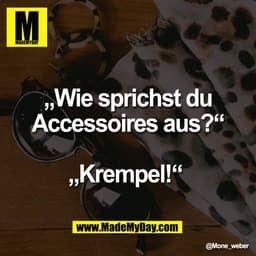 „Wie sprichst du
Accessoires aus?“

„Krempel!“
