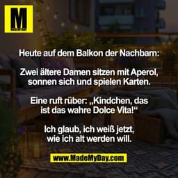 Heute auf dem Balkon der Nachbarn:

Zwei ältere Damen sitzen mit Aperol,
sonnen sich und spielen Karten.

Eine ruft rübe