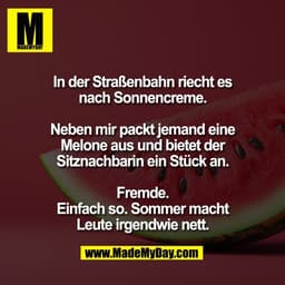 In der Straßenbahn riecht es
nach Sonnencreme.

Neben mir packt jemand eine
Melone aus und bietet der
Sitznachbarin ein 