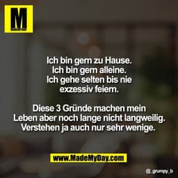 Ich bin gern zu Hause.
Ich bin gern alleine.
Ich gehe selten bis nie
exzessiv feiern.

Diese 3 Gründe machen mein
Leben 