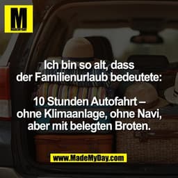 Ich bin so alt, dass
der Familienurlaub bedeutete:

10 Stunden Autofahrt –
ohne Klimaanlage, ohne Navi,
aber mit belegte