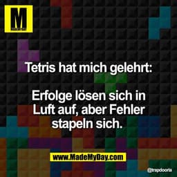 Tetris hat mich gelehrt:

Erfolge lösen sich in
Luft auf, aber Fehler
stapeln sich.