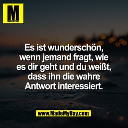 Es ist wunderschön,
wenn jemand fragt, wie
es dir geht und du weißt,
dass ihn die wahre
Antwort interessiert.
