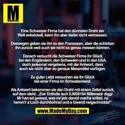 Eine Schweizer Firma hat den dünnsten Draht der
Welt entwickelt, kann ihn aber leider nicht vermessen.

Deswegen geben s