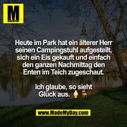 Heute im Park hat ein älterer Herr
seinen Campingstuhl aufgestellt,
sich ein Eis gekauft und einfach
den ganzen Nachmitt