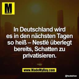 In Deutschland wird
es in den nächsten Tagen
so heiß – Nestlé überlegt
bereits, Schatten zu
privatisieren.