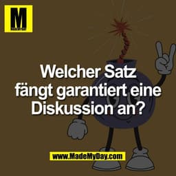 Welcher Satz
fängt garantiert eine
Diskussion an?