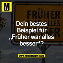 Dein bestes
Beispiel für
„Früher war alles
besser“?