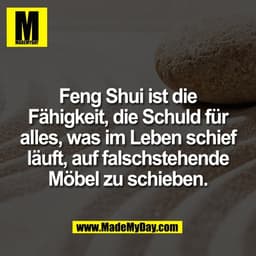 Feng Shui ist die
Fähigkeit, die Schuld für
alles, was im Leben schief
läuft, auf falschstehende
Möbel zu schieben.