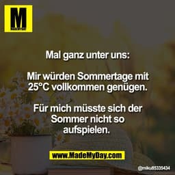 Mal ganz unter uns:

Mir würden Sommertage mit
25°C vollkommen genügen.

Für mich müsste sich der
Sommer nicht so
aufspi