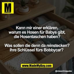 Kann mir einer erklären,
warum es Hosen für Babys gibt,
die Hosentaschen haben?

Was sollen die denn da reinstecken?
Ihr