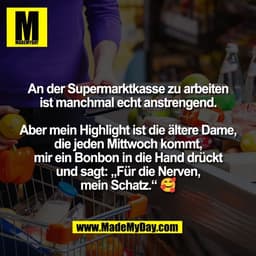 An der Supermarktkasse zu arbeiten
ist manchmal echt anstrengend.

Aber mein Highlight ist die ältere Dame,
die jeden Mi
