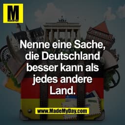 Nenne eine Sache,
die Deutschland
besser kann als
jedes andere
Land.