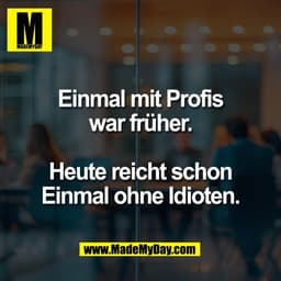 Einmal mit Profis
war früher.

Heute reicht schon
Einmal ohne Idioten.
