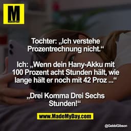 Tochter: „Ich verstehe
Prozentrechnung nicht.“

Ich: „Wenn dein Hany-Akku mit
100 Prozent acht Stunden hält, wie
lange h
