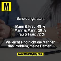 Scheidungsraten:

Mann & Frau: 49 % 
Mann & Mann: 28 % 
Frau & Frau: 72 %

Vielleicht sind nicht die Männer 
das Problem