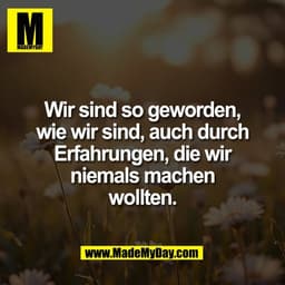 Wir sind so geworden,
wie wir sind, auch durch
Erfahrungen, die wir
niemals machen
wollten.