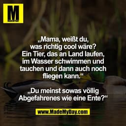„Mama, weißt du,
was richtig cool wäre?
Ein Tier, das an Land laufen,
im Wasser schwimmen und
tauchen und dann auch noch