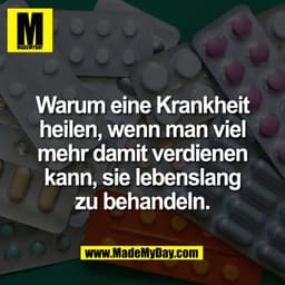 Warum eine Krankheit
heilen, wenn man viel
mehr damit verdienen
kann, sie lebenslang
zu behandeln.