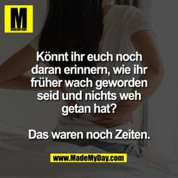 Könnt ihr euch noch
daran erinnern, wie ihr
früher wach geworden
seid und nichts weh
getan hat?

Das waren noch Zeiten.
