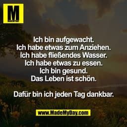 Ich bin aufgewacht.
Ich habe etwas zum Anziehen.
Ich habe fließendes Wasser.
Ich habe etwas zu essen.
Ich bin gesund.
Da