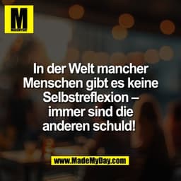 In der Welt mancher
Menschen gibt es keine
Selbstreflexion –
immer sind die
anderen schuld! 