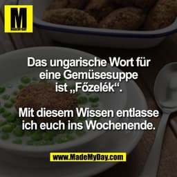 Das ungarische Wort für
eine Gemüsesuppe
ist „Főzelék“.

Mit diesem Wissen entlasse
ich euch ins Wochenende.