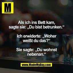 Als ich ins Bett kam,
sagte sie: „Du bist betrunken.“

Ich erwiderte: „Woher
weißt du das?“

Sie sagte: „Du wohnst
neben
