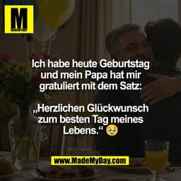 Ich habe heute Geburtstag
und mein Papa hat mir
gratuliert mit dem Satz:

„Herzlichen Glückwunsch
zum besten Tag meines

