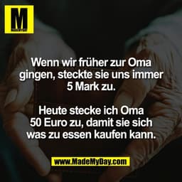 Wenn wir früher zur Oma
gingen, steckte sie uns immer
5 Mark zu.

Heute stecke ich Oma
50 Euro zu, damit sie sich
was zu