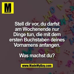 Stell dir vor, du darfst
am Wochenende nur
Dinge tun, die mit dem
ersten Buchstaben deines
Vornamens anfangen.

Was mach