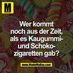 Wer kommt
noch aus der Zeit,
als es Kaugummi-
und Schoko-
zigaretten gab?