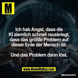 Ich hab Angst, dass die
KI ziemlich schnell rauskriegt,
dass das größte Problem auf
dieser Erde der Mensch ist.

Und das
