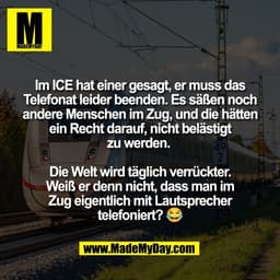 Im ICE hat einer gesagt, er muss das
Telefonat leider beenden. Es säßen noch
andere Menschen im Zug, und die hätten
ein 