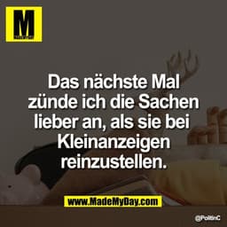 Das nächste Mal
zünde ich die Sachen
lieber an, als sie bei 
Kleinanzeigen
reinzustellen.