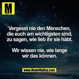 Vergesst nie den Menschen,
die euch am wichtigsten sind,
zu sagen, wie lieb ihr sie habt.

Wir wissen nie, wie lange
wir