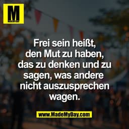 Frei sein heißt,
den Mut zu haben,
das zu denken und zu
sagen, was andere 
nicht auszusprechen
wagen.