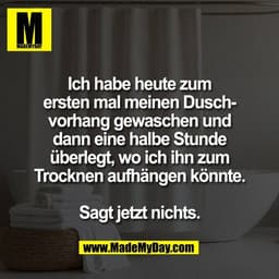 Ich habe heute zum
ersten mal meinen Dusch-
vorhang gewaschen und
dann eine halbe Stunde
überlegt, wo ich ihn zum
Trockn