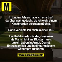 In jungen Jahren habe ich ernsthaft
darüber nachgedacht, ob ich wohl einem
Klosterorden beitreten möchte.

Dann verliebt