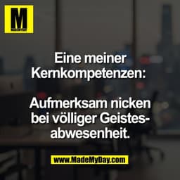 Eine meiner
Kernkompetenzen: 

Aufmerksam nicken
bei völliger Geistes-
abwesenheit.